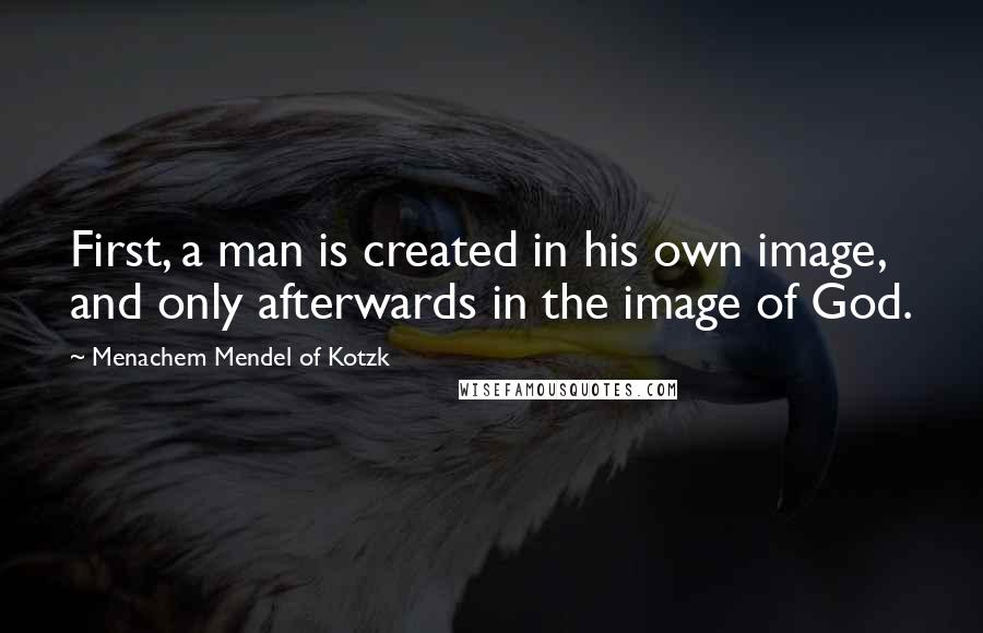 Menachem Mendel Of Kotzk Quotes: First, a man is created in his own image, and only afterwards in the image of God.
