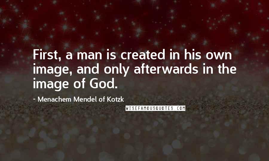Menachem Mendel Of Kotzk Quotes: First, a man is created in his own image, and only afterwards in the image of God.