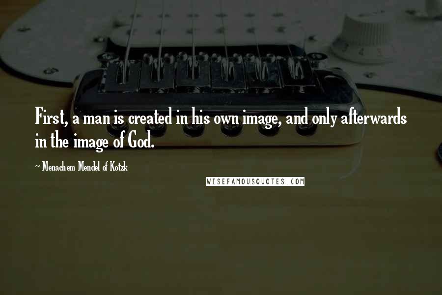 Menachem Mendel Of Kotzk Quotes: First, a man is created in his own image, and only afterwards in the image of God.