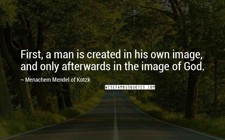 Menachem Mendel Of Kotzk Quotes: First, a man is created in his own image, and only afterwards in the image of God.