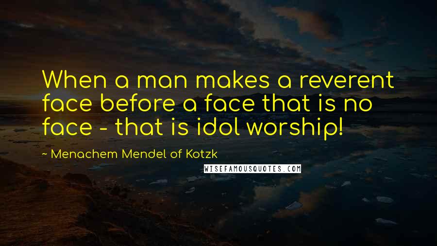 Menachem Mendel Of Kotzk Quotes: When a man makes a reverent face before a face that is no face - that is idol worship!