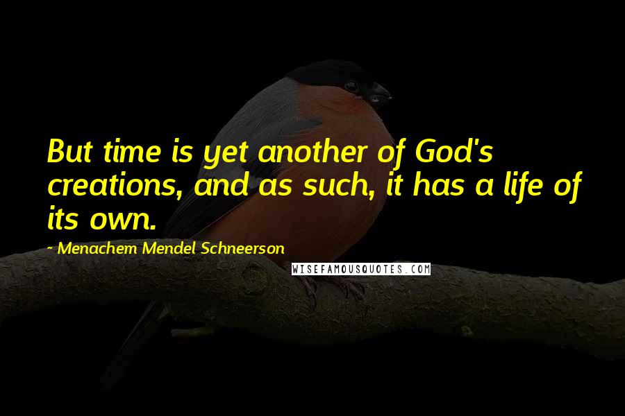 Menachem Mendel Schneerson Quotes: But time is yet another of God's creations, and as such, it has a life of its own.