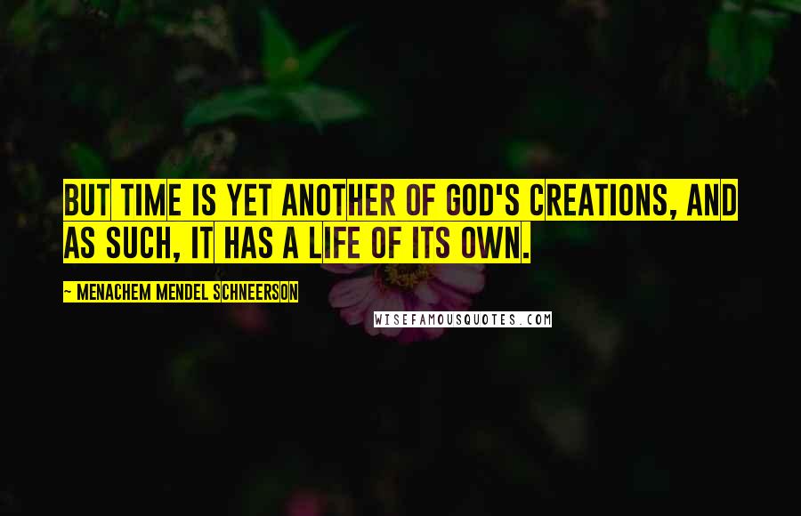 Menachem Mendel Schneerson Quotes: But time is yet another of God's creations, and as such, it has a life of its own.