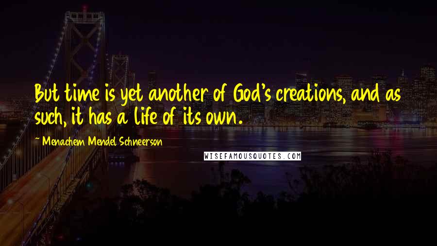Menachem Mendel Schneerson Quotes: But time is yet another of God's creations, and as such, it has a life of its own.