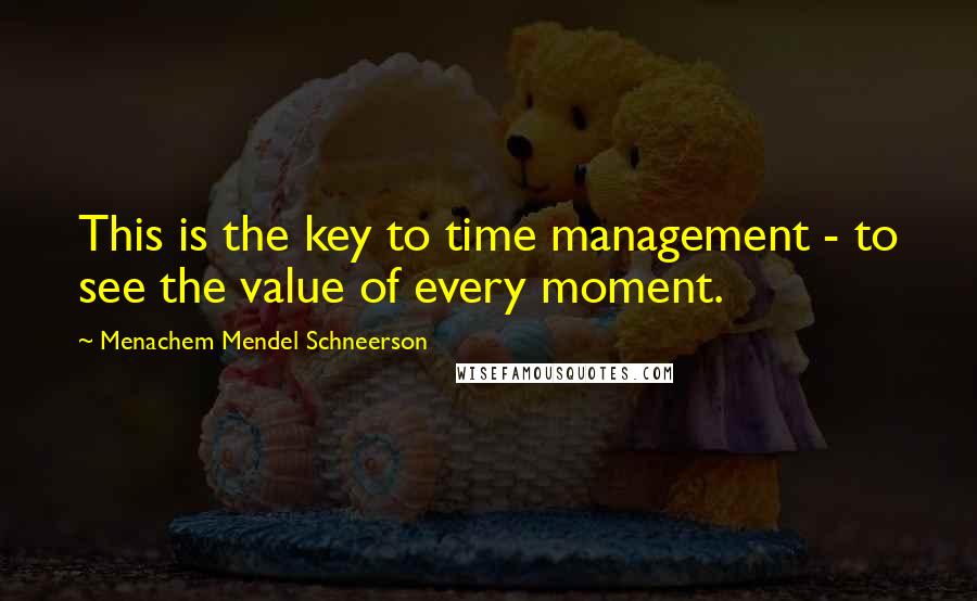 Menachem Mendel Schneerson Quotes: This is the key to time management - to see the value of every moment.