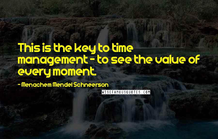 Menachem Mendel Schneerson Quotes: This is the key to time management - to see the value of every moment.