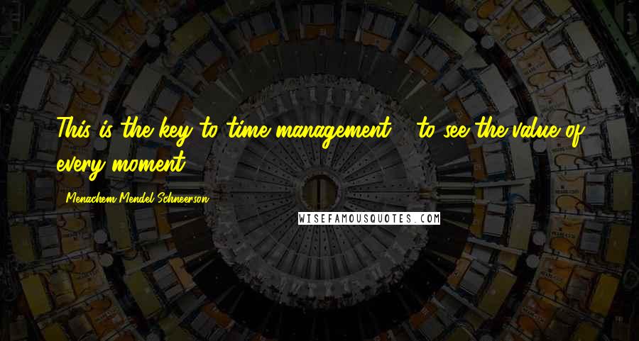 Menachem Mendel Schneerson Quotes: This is the key to time management - to see the value of every moment.