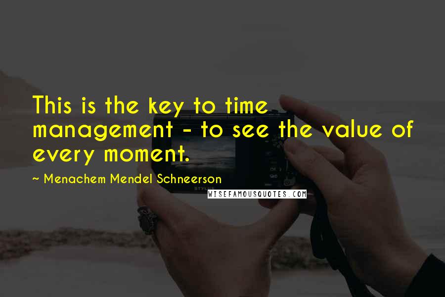 Menachem Mendel Schneerson Quotes: This is the key to time management - to see the value of every moment.