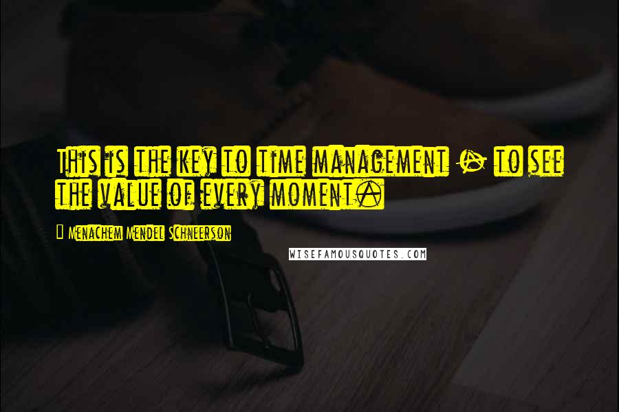 Menachem Mendel Schneerson Quotes: This is the key to time management - to see the value of every moment.