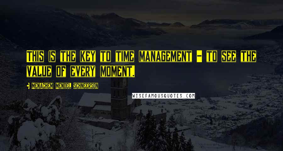 Menachem Mendel Schneerson Quotes: This is the key to time management - to see the value of every moment.