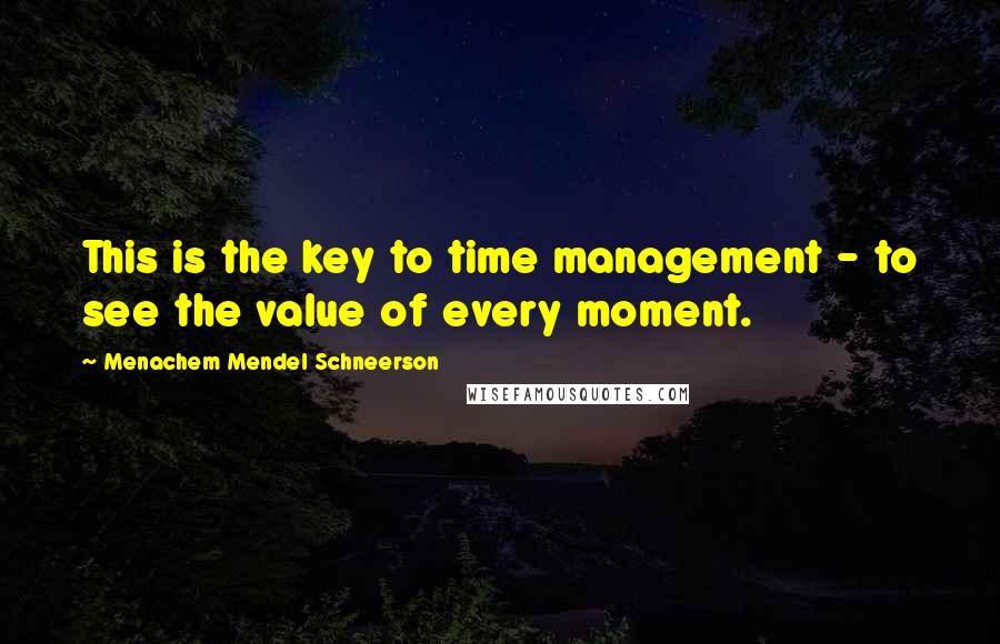 Menachem Mendel Schneerson Quotes: This is the key to time management - to see the value of every moment.