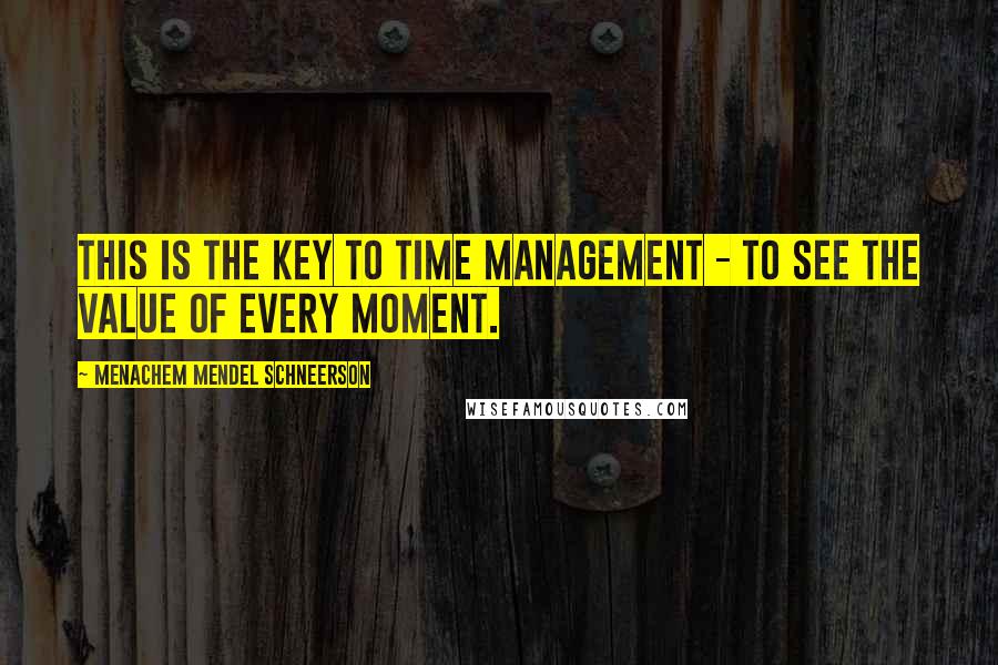 Menachem Mendel Schneerson Quotes: This is the key to time management - to see the value of every moment.