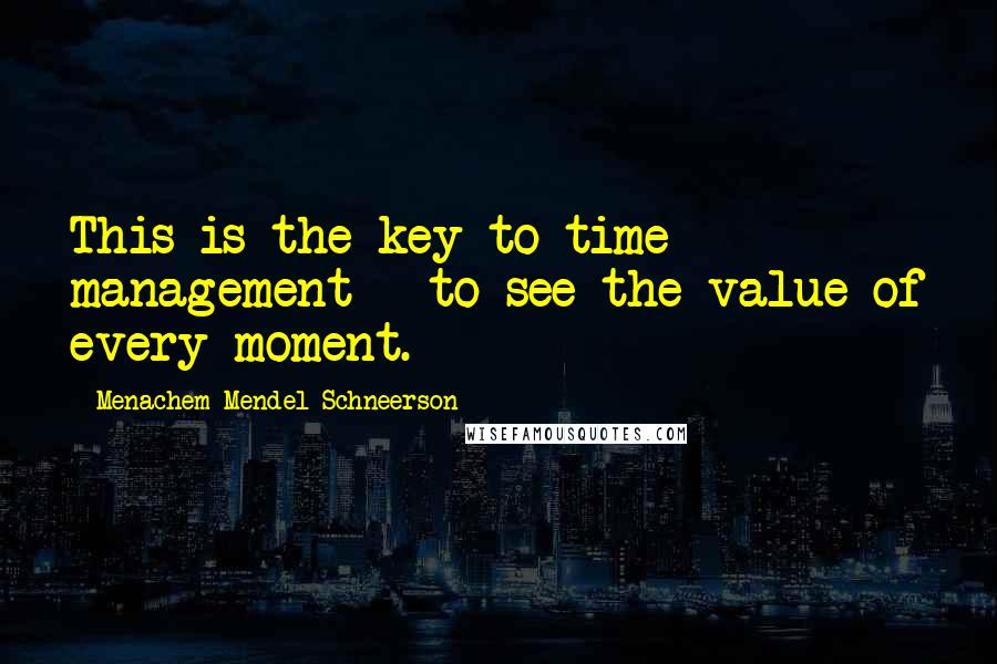 Menachem Mendel Schneerson Quotes: This is the key to time management - to see the value of every moment.