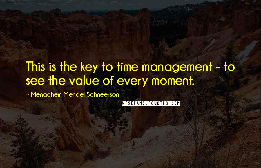 Menachem Mendel Schneerson Quotes: This is the key to time management - to see the value of every moment.