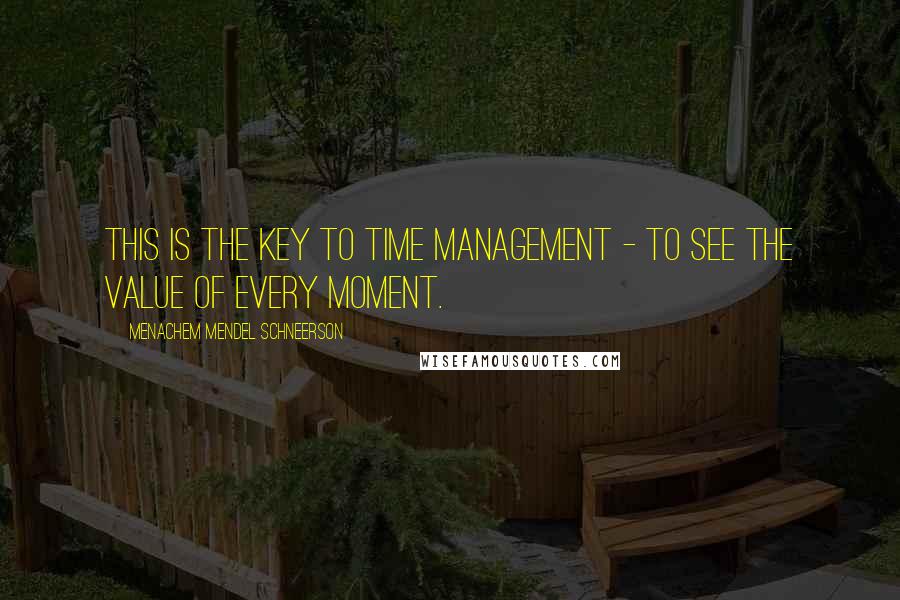 Menachem Mendel Schneerson Quotes: This is the key to time management - to see the value of every moment.