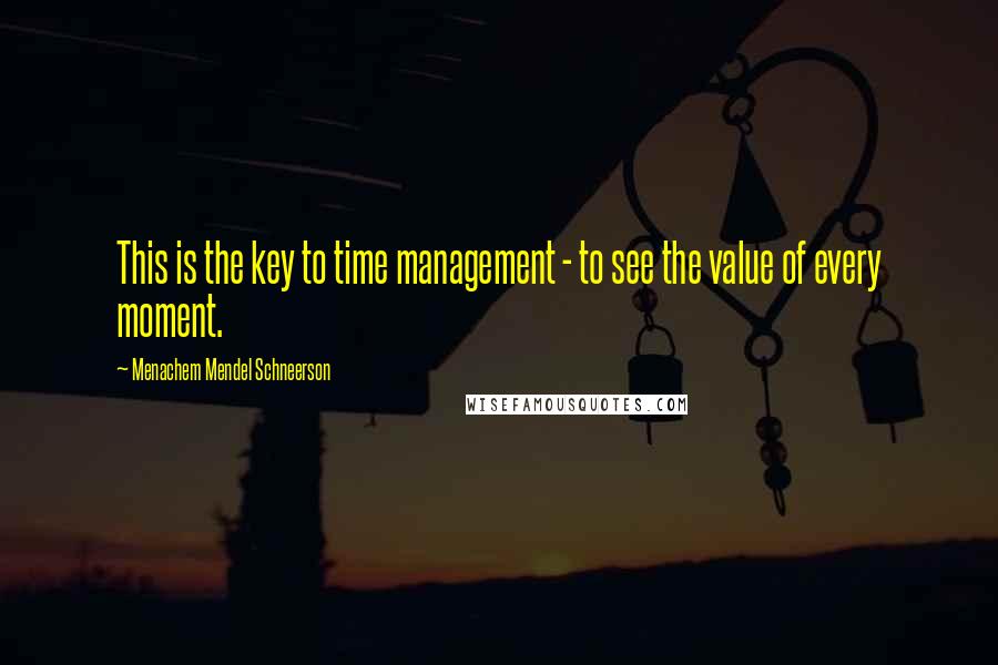 Menachem Mendel Schneerson Quotes: This is the key to time management - to see the value of every moment.