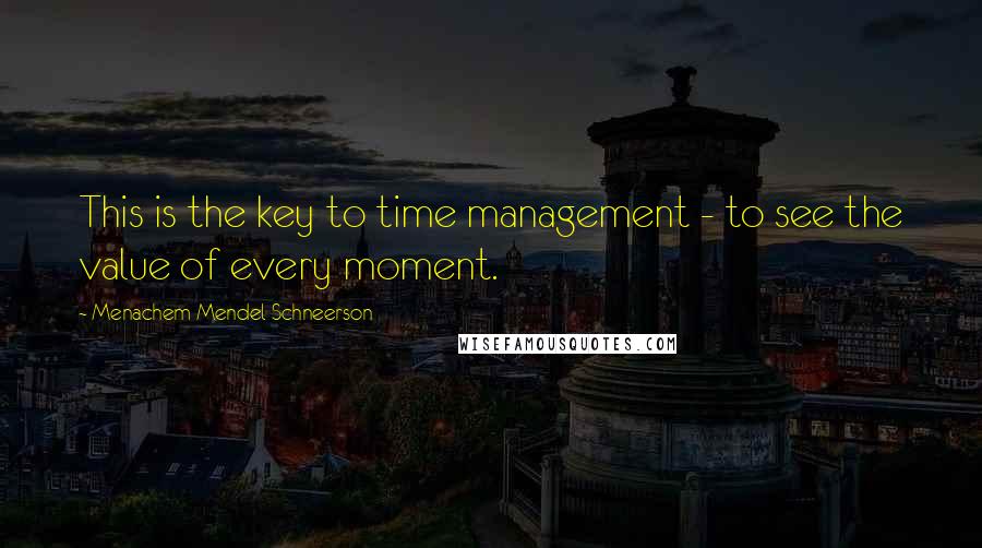 Menachem Mendel Schneerson Quotes: This is the key to time management - to see the value of every moment.