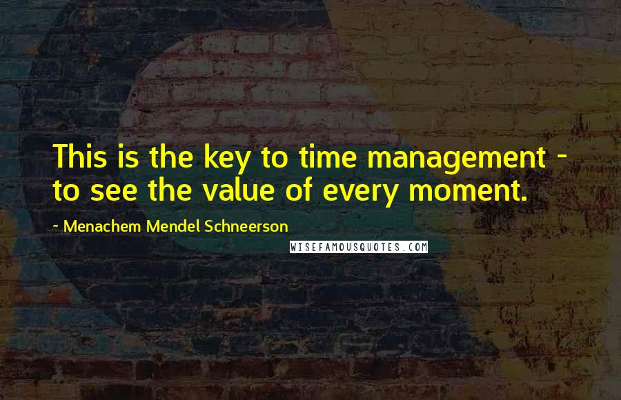 Menachem Mendel Schneerson Quotes: This is the key to time management - to see the value of every moment.