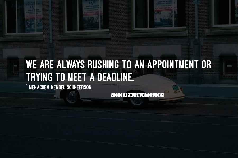 Menachem Mendel Schneerson Quotes: We are always rushing to an appointment or trying to meet a deadline.