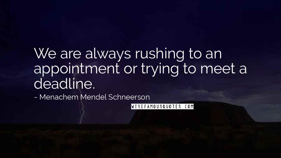 Menachem Mendel Schneerson Quotes: We are always rushing to an appointment or trying to meet a deadline.