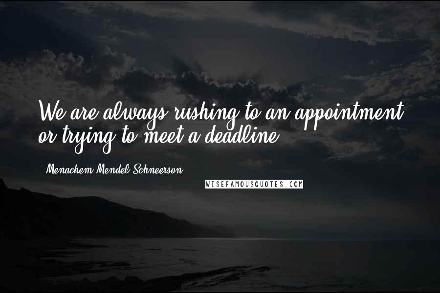 Menachem Mendel Schneerson Quotes: We are always rushing to an appointment or trying to meet a deadline.