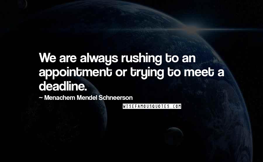 Menachem Mendel Schneerson Quotes: We are always rushing to an appointment or trying to meet a deadline.