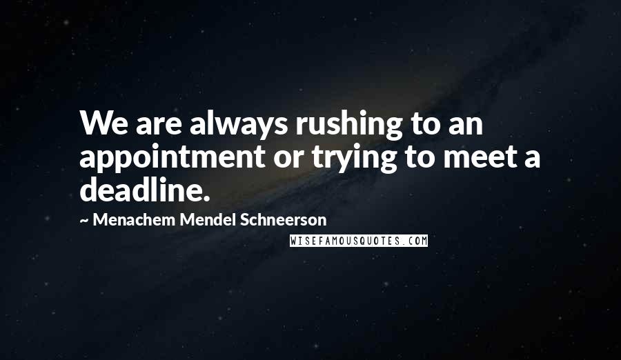 Menachem Mendel Schneerson Quotes: We are always rushing to an appointment or trying to meet a deadline.