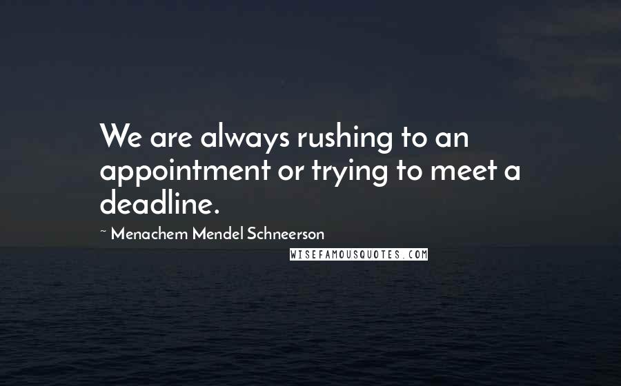 Menachem Mendel Schneerson Quotes: We are always rushing to an appointment or trying to meet a deadline.