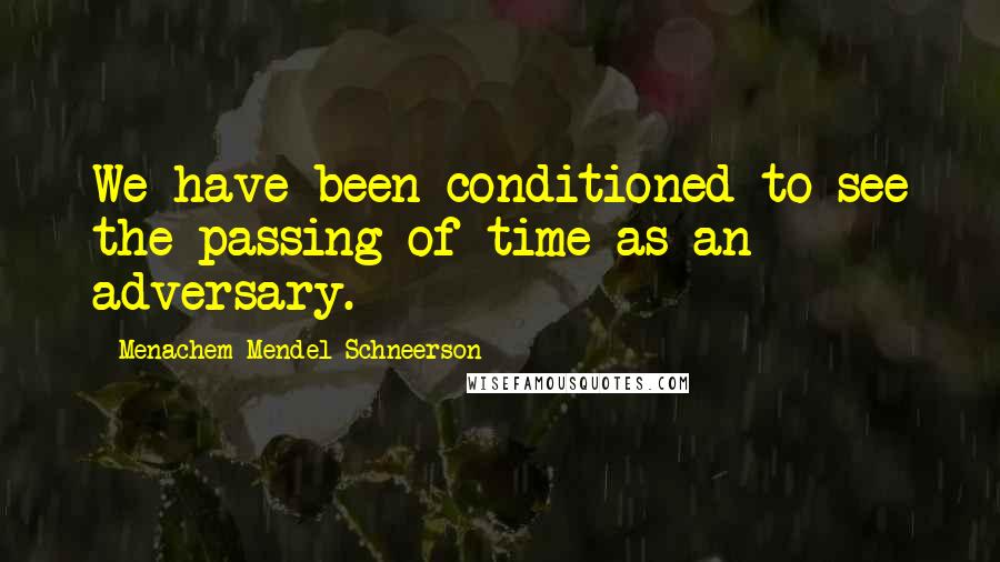 Menachem Mendel Schneerson Quotes: We have been conditioned to see the passing of time as an adversary.