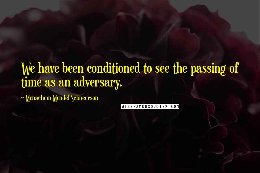 Menachem Mendel Schneerson Quotes: We have been conditioned to see the passing of time as an adversary.