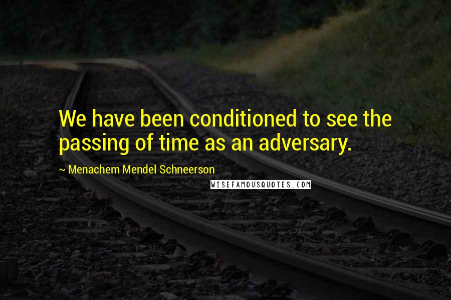 Menachem Mendel Schneerson Quotes: We have been conditioned to see the passing of time as an adversary.