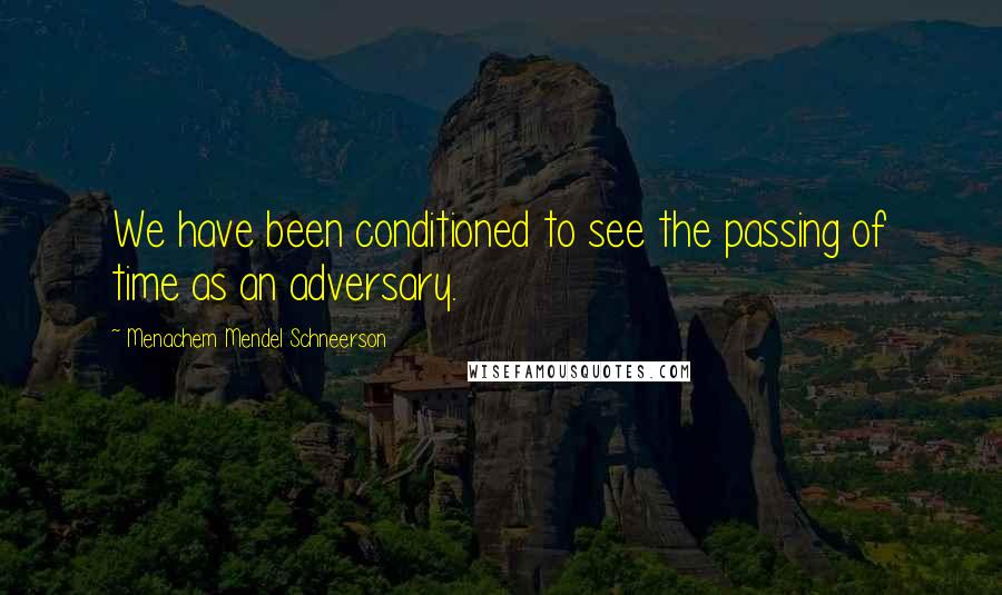 Menachem Mendel Schneerson Quotes: We have been conditioned to see the passing of time as an adversary.