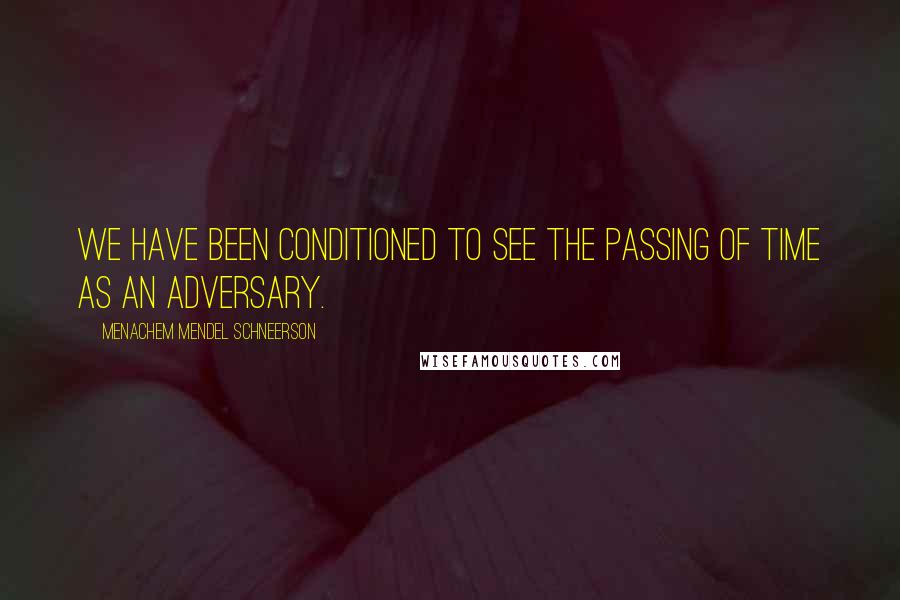 Menachem Mendel Schneerson Quotes: We have been conditioned to see the passing of time as an adversary.