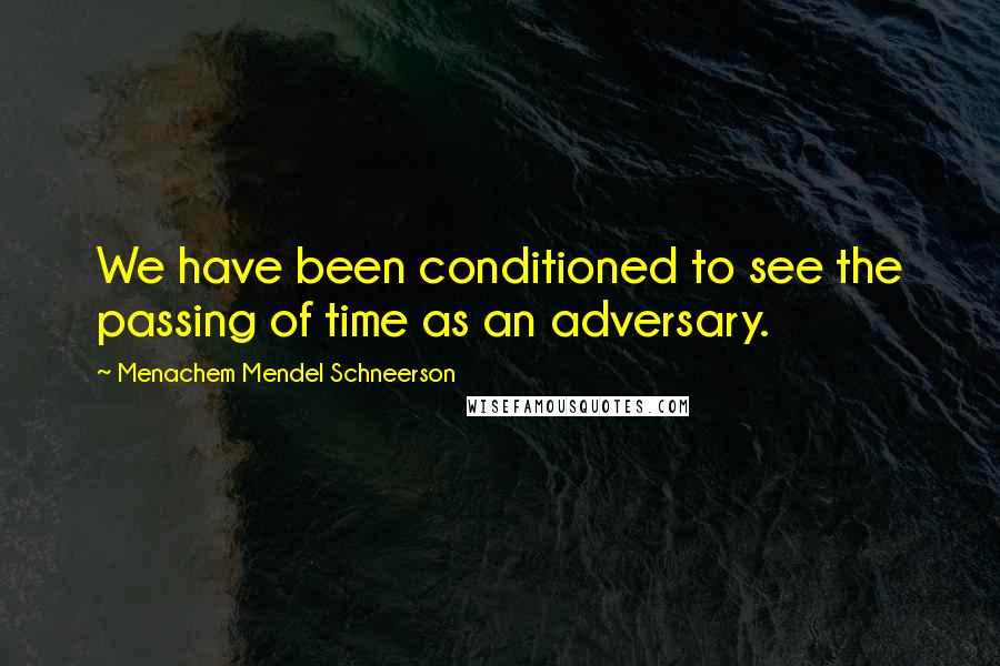 Menachem Mendel Schneerson Quotes: We have been conditioned to see the passing of time as an adversary.