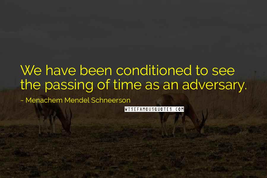 Menachem Mendel Schneerson Quotes: We have been conditioned to see the passing of time as an adversary.