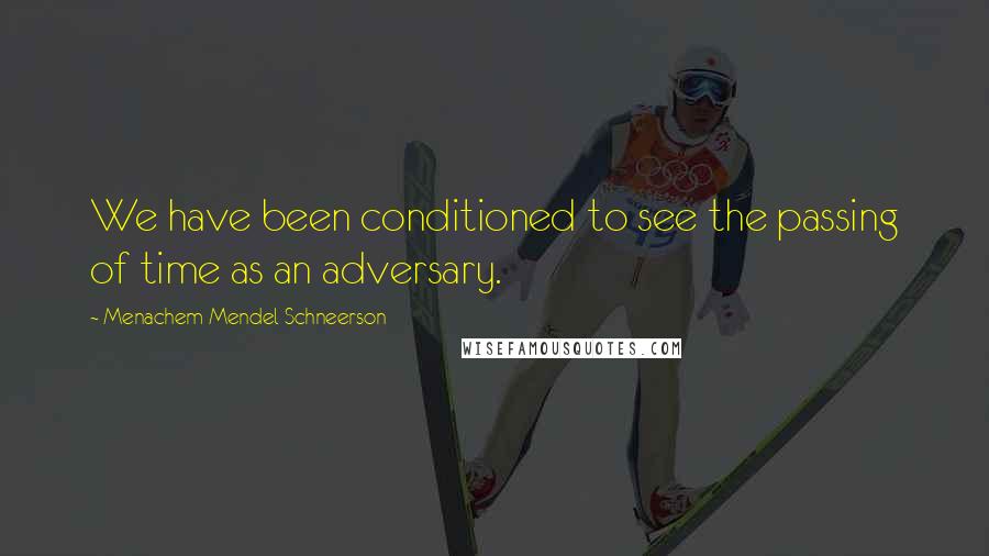 Menachem Mendel Schneerson Quotes: We have been conditioned to see the passing of time as an adversary.