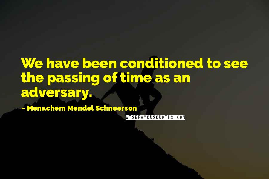 Menachem Mendel Schneerson Quotes: We have been conditioned to see the passing of time as an adversary.