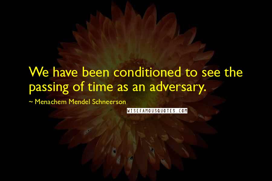 Menachem Mendel Schneerson Quotes: We have been conditioned to see the passing of time as an adversary.