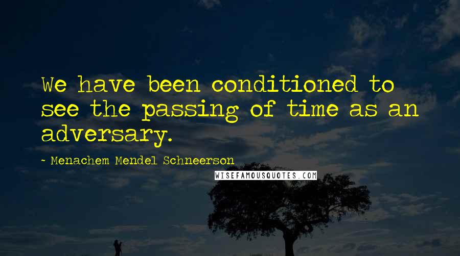 Menachem Mendel Schneerson Quotes: We have been conditioned to see the passing of time as an adversary.