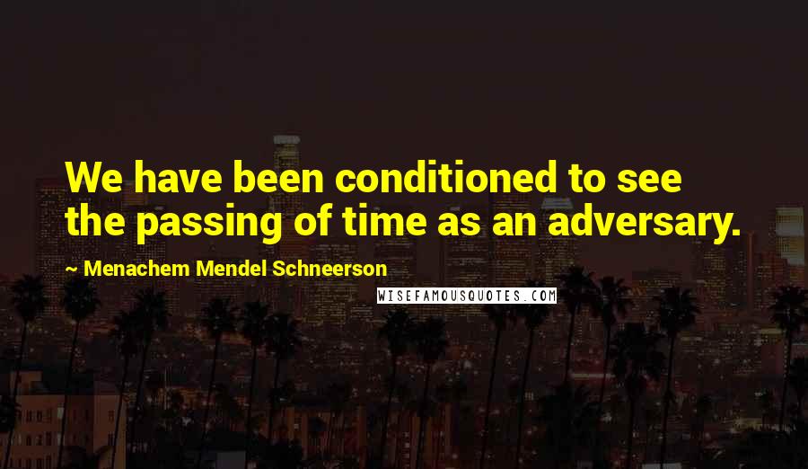 Menachem Mendel Schneerson Quotes: We have been conditioned to see the passing of time as an adversary.