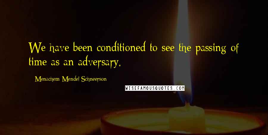 Menachem Mendel Schneerson Quotes: We have been conditioned to see the passing of time as an adversary.