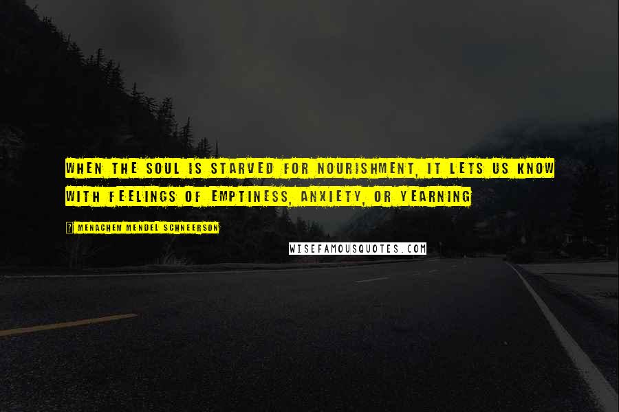 Menachem Mendel Schneerson Quotes: When the soul is starved for nourishment, it lets us know with feelings of emptiness, anxiety, or yearning