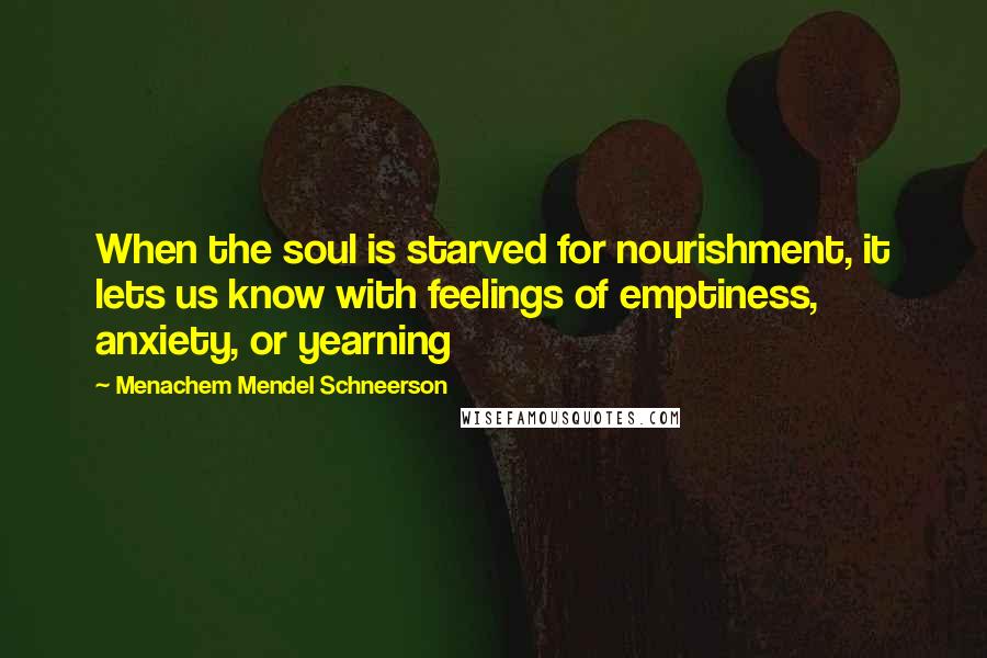 Menachem Mendel Schneerson Quotes: When the soul is starved for nourishment, it lets us know with feelings of emptiness, anxiety, or yearning