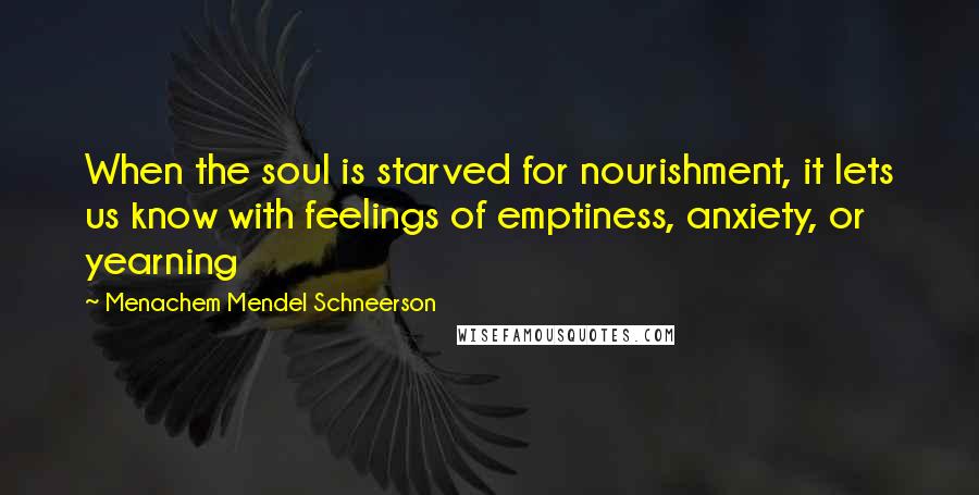 Menachem Mendel Schneerson Quotes: When the soul is starved for nourishment, it lets us know with feelings of emptiness, anxiety, or yearning