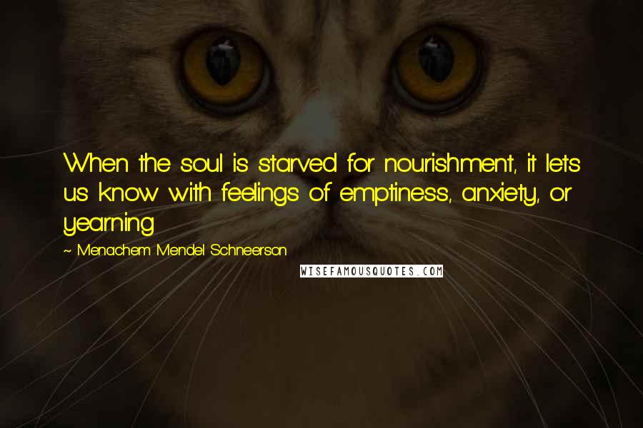 Menachem Mendel Schneerson Quotes: When the soul is starved for nourishment, it lets us know with feelings of emptiness, anxiety, or yearning
