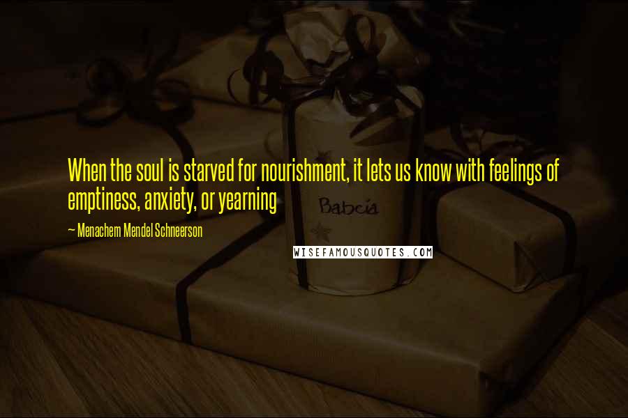 Menachem Mendel Schneerson Quotes: When the soul is starved for nourishment, it lets us know with feelings of emptiness, anxiety, or yearning