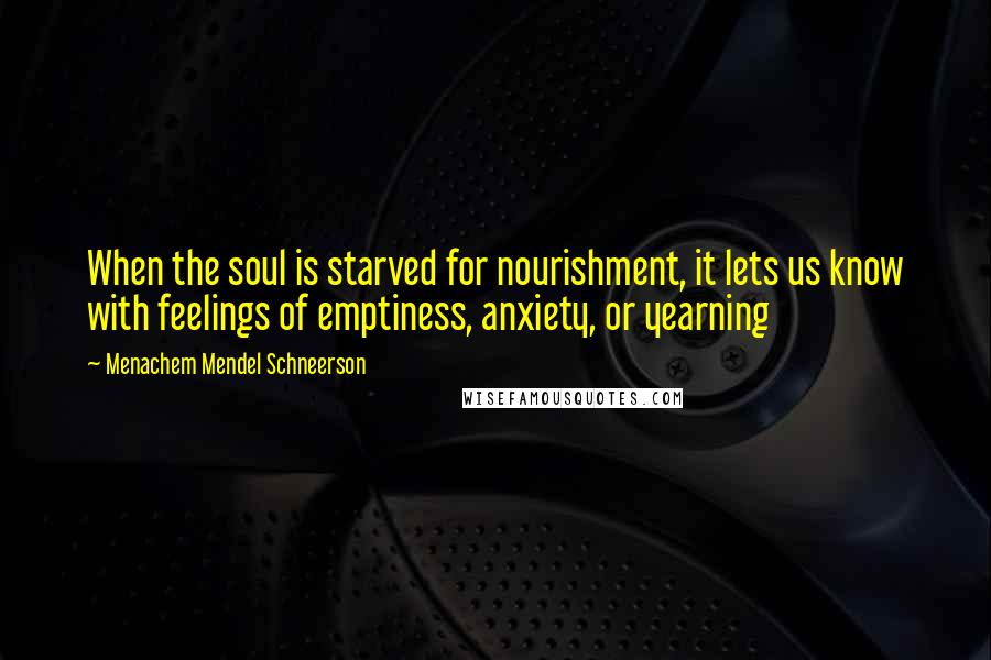 Menachem Mendel Schneerson Quotes: When the soul is starved for nourishment, it lets us know with feelings of emptiness, anxiety, or yearning