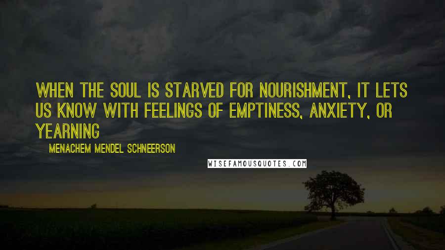 Menachem Mendel Schneerson Quotes: When the soul is starved for nourishment, it lets us know with feelings of emptiness, anxiety, or yearning