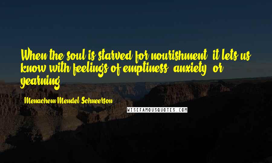 Menachem Mendel Schneerson Quotes: When the soul is starved for nourishment, it lets us know with feelings of emptiness, anxiety, or yearning