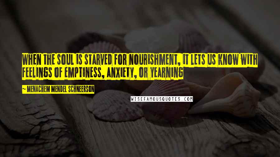 Menachem Mendel Schneerson Quotes: When the soul is starved for nourishment, it lets us know with feelings of emptiness, anxiety, or yearning